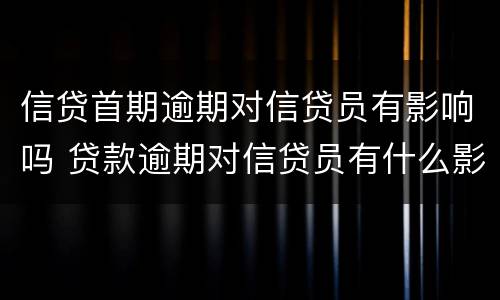 信贷首期逾期对信贷员有影响吗 贷款逾期对信贷员有什么影响