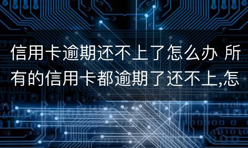 信用卡逾期还不上了怎么办 所有的信用卡都逾期了还不上,怎么办