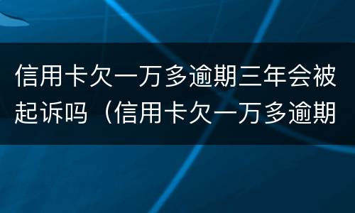 信用卡欠一万多逾期三年会被起诉吗（信用卡欠一万多逾期三年会被起诉吗会坐牢吗）