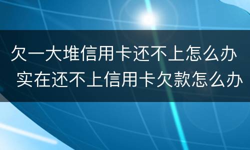 欠一大堆信用卡还不上怎么办 实在还不上信用卡欠款怎么办