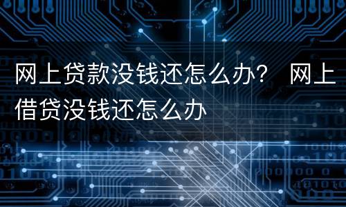 网上贷款没钱还怎么办？ 网上借贷没钱还怎么办