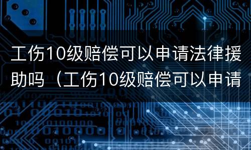 工伤10级赔偿可以申请法律援助吗（工伤10级赔偿可以申请法律援助吗）