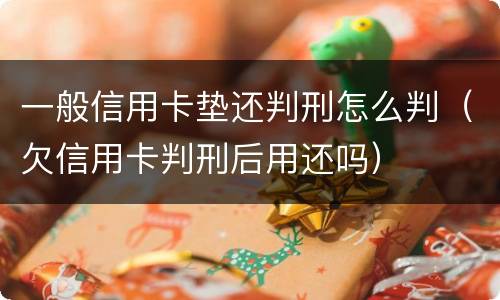 一般信用卡垫还判刑怎么判（欠信用卡判刑后用还吗）