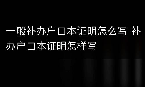 一般补办户口本证明怎么写 补办户口本证明怎样写