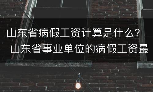 山东省病假工资计算是什么？ 山东省事业单位的病假工资最新规定