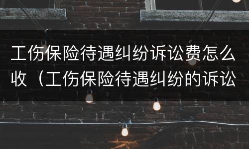 工伤保险待遇纠纷诉讼费怎么收（工伤保险待遇纠纷的诉讼费）