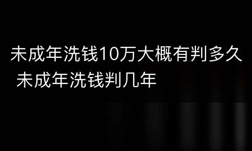未成年洗钱10万大概有判多久 未成年洗钱判几年