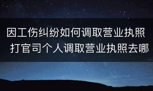 因工伤纠纷如何调取营业执照 打官司个人调取营业执照去哪