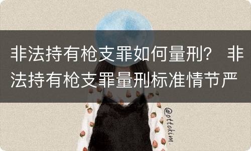非法持有枪支罪如何量刑？ 非法持有枪支罪量刑标准情节严重