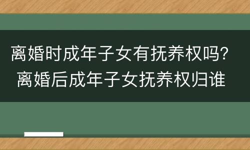离婚时成年子女有抚养权吗？ 离婚后成年子女抚养权归谁