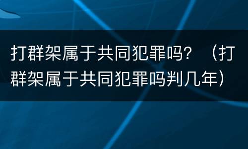 打群架属于共同犯罪吗？（打群架属于共同犯罪吗判几年）
