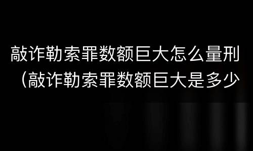 敲诈勒索罪数额巨大怎么量刑（敲诈勒索罪数额巨大是多少）