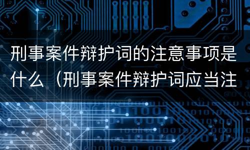刑事案件辩护词的注意事项是什么（刑事案件辩护词应当注意的问题）