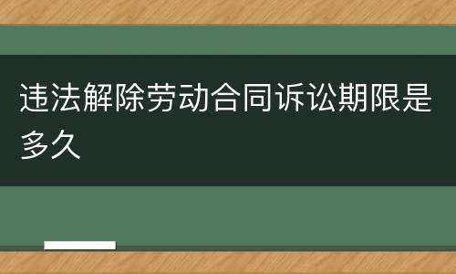 违法解除劳动合同诉讼期限是多久
