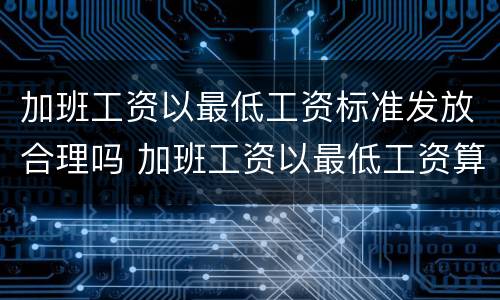 加班工资以最低工资标准发放合理吗 加班工资以最低工资算合法