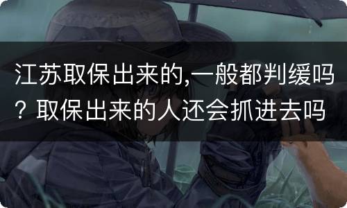 江苏取保出来的,一般都判缓吗? 取保出来的人还会抓进去吗