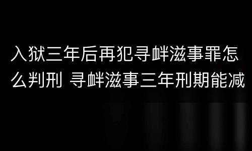 入狱三年后再犯寻衅滋事罪怎么判刑 寻衅滋事三年刑期能减刑不