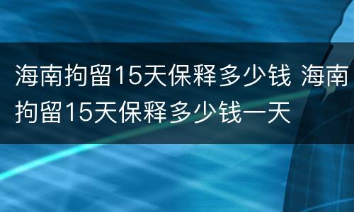 海南拘留15天保释多少钱 海南拘留15天保释多少钱一天