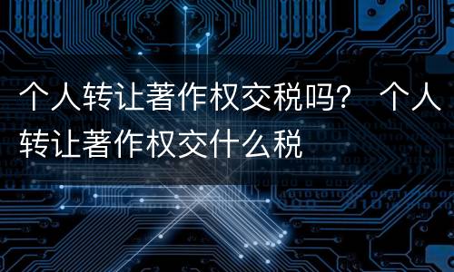 个人转让著作权交税吗？ 个人转让著作权交什么税