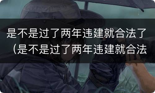 是不是过了两年违建就合法了（是不是过了两年违建就合法了呀）
