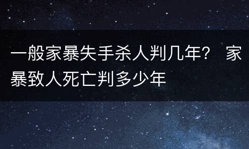 一般家暴失手杀人判几年？ 家暴致人死亡判多少年