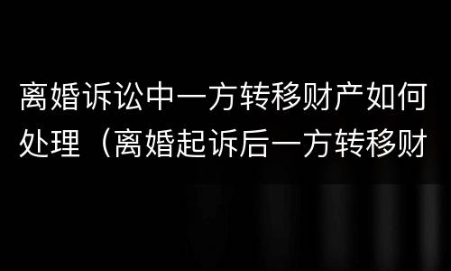 离婚诉讼中一方转移财产如何处理（离婚起诉后一方转移财产）