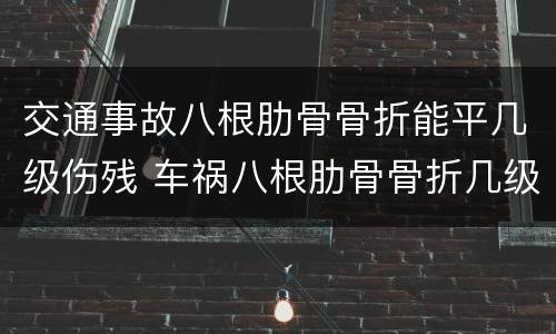 交通事故八根肋骨骨折能平几级伤残 车祸八根肋骨骨折几级伤残