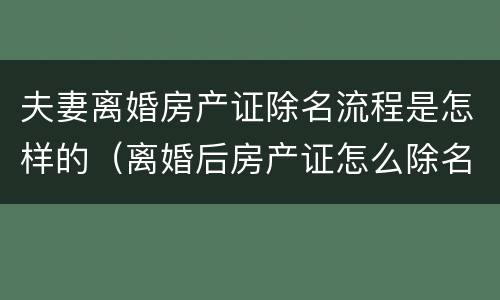 夫妻离婚房产证除名流程是怎样的（离婚后房产证怎么除名）