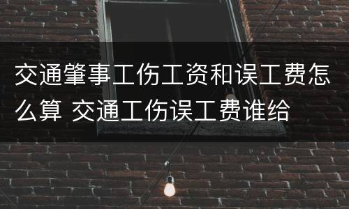交通肇事工伤工资和误工费怎么算 交通工伤误工费谁给