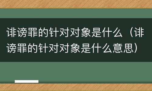 诽谤罪的针对对象是什么（诽谤罪的针对对象是什么意思）
