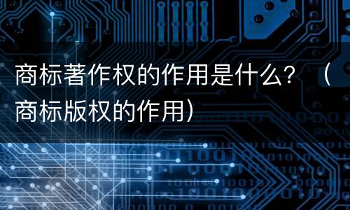 商标著作权的作用是什么？（商标版权的作用）