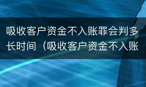 吸收客户资金不入账罪会判多长时间（吸收客户资金不入账是什么罪）