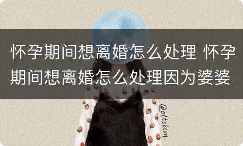 怀孕期间想离婚怎么处理 怀孕期间想离婚怎么处理因为婆婆