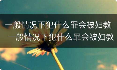 一般情况下犯什么罪会被妇教 一般情况下犯什么罪会被妇教所抓