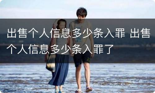出售个人信息多少条入罪 出售个人信息多少条入罪了