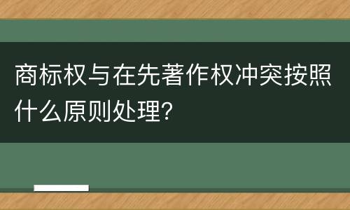 商标权与在先著作权冲突按照什么原则处理？