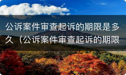 公诉案件审查起诉的期限是多久（公诉案件审查起诉的期限是多久啊）