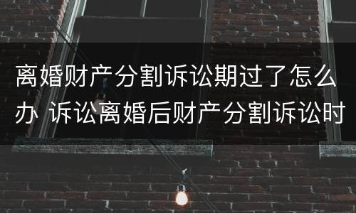 离婚财产分割诉讼期过了怎么办 诉讼离婚后财产分割诉讼时效