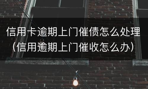 信用卡逾期上门催债怎么处理（信用逾期上门催收怎么办）