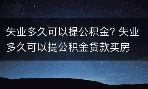 失业多久可以提公积金? 失业多久可以提公积金贷款买房