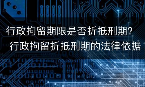 行政拘留期限是否折抵刑期？ 行政拘留折抵刑期的法律依据