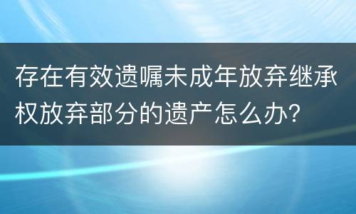 存在有效遗嘱未成年放弃继承权放弃部分的遗产怎么办？