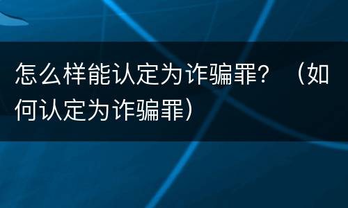 怎么样能认定为诈骗罪？（如何认定为诈骗罪）