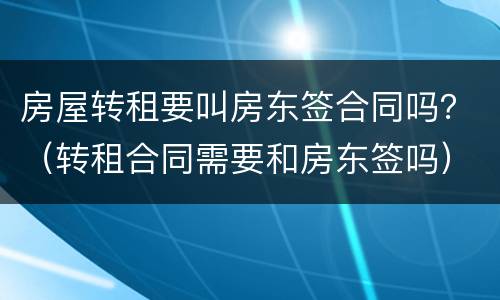 房屋转租要叫房东签合同吗？（转租合同需要和房东签吗）