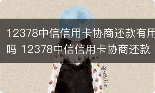 12378中信信用卡协商还款有用吗 12378中信信用卡协商还款有用吗