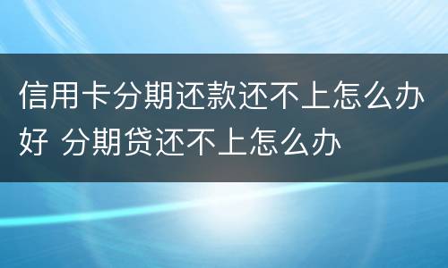 信用卡分期还款还不上怎么办好 分期贷还不上怎么办