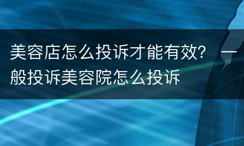 美容店怎么投诉才能有效？ 一般投诉美容院怎么投诉