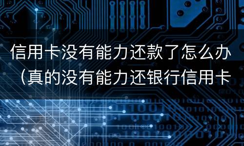 信用卡没有能力还款了怎么办（真的没有能力还银行信用卡会怎么办）