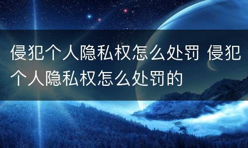 侵犯个人隐私权怎么处罚 侵犯个人隐私权怎么处罚的