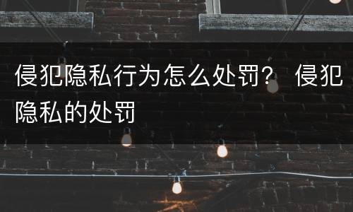 侵犯隐私行为怎么处罚？ 侵犯隐私的处罚